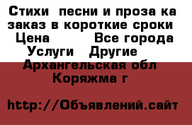 Стихи, песни и проза ка заказ в короткие сроки › Цена ­ 300 - Все города Услуги » Другие   . Архангельская обл.,Коряжма г.